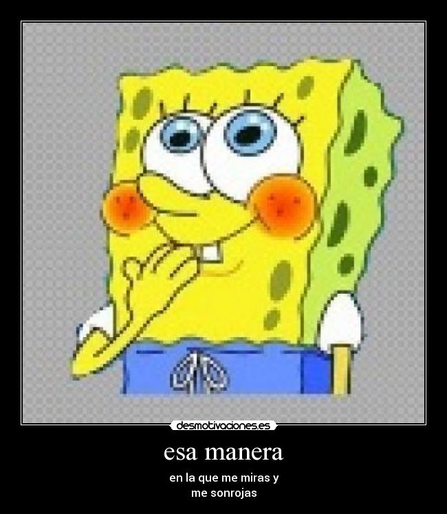 esa manera - en la que me miras y
me sonrojas