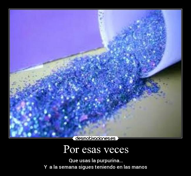 Por esas veces - Que usas la purpurina...
Y a la semana sigues teniendo en las manos