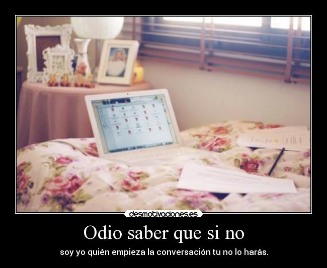 Odio saber que si no - soy yo quién empieza la conversación tu no lo harás.