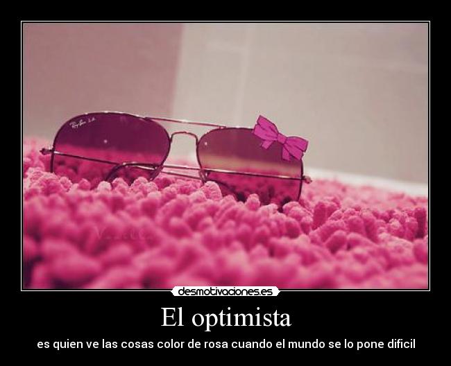 El optimista - es quien ve las cosas color de rosa cuando el mundo se lo pone dificil