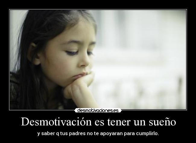 Desmotivación es tener un sueño - y saber q tus padres no te apoyaran para cumplirlo.