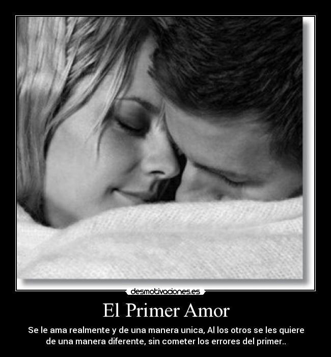 El Primer Amor - Se le ama realmente y de una manera unica, Al los otros se les quiere
de una manera diferente, sin cometer los errores del primer..