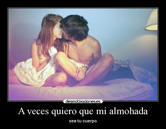 A veces quiero que mi almohada - sea tu cuerpo.