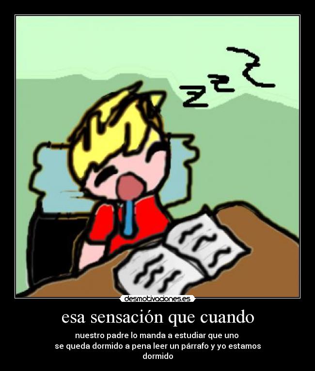 esa sensación que cuando - nuestro padre lo manda a estudiar que uno
se queda dormido a pena leer un párrafo y yo estamos
dormido