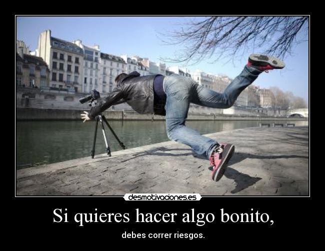 Si quieres hacer algo bonito, - debes correr riesgos.