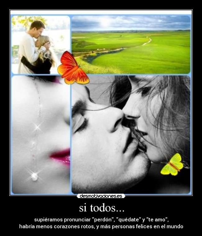 si todos... - supiéramos pronunciar perdón, quédate y te amo,
habría menos corazones rotos, y más personas felices en el mundo