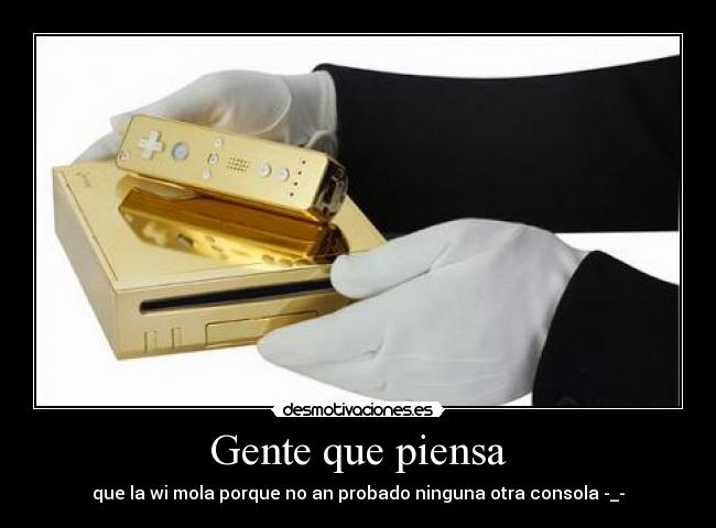Gente que piensa - que la wi mola porque no an probado ninguna otra consola -_-
