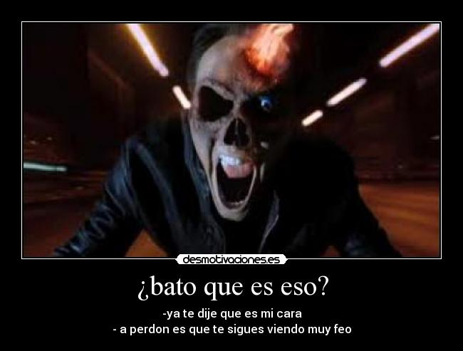 ¿bato que es eso? - -ya te dije que es mi cara
- a perdon es que te sigues viendo muy feo