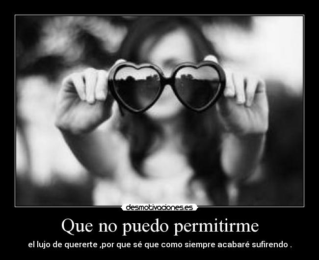 Que no puedo permitirme - el lujo de quererte ,por que sé que como siempre acabaré sufirendo .