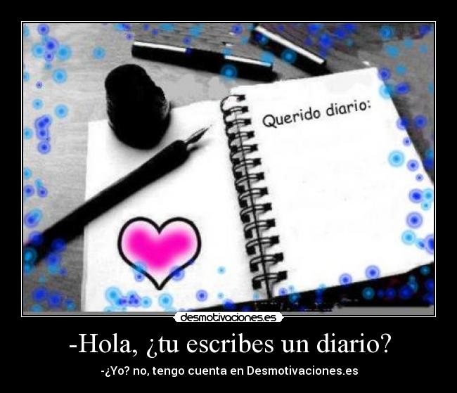 -Hola, ¿tu escribes un diario? - -¿Yo? no, tengo cuenta en Desmotivaciones.es