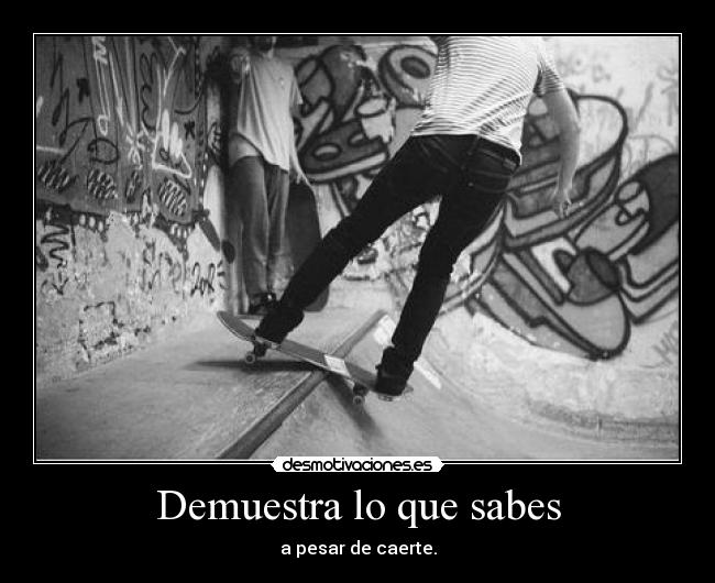 Demuestra lo que sabes - a pesar de caerte.