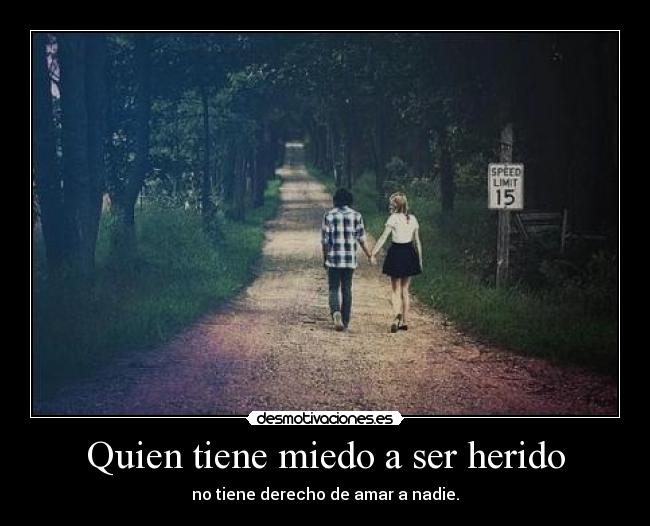 Quien tiene miedo a ser herido - no tiene derecho de amar a nadie.