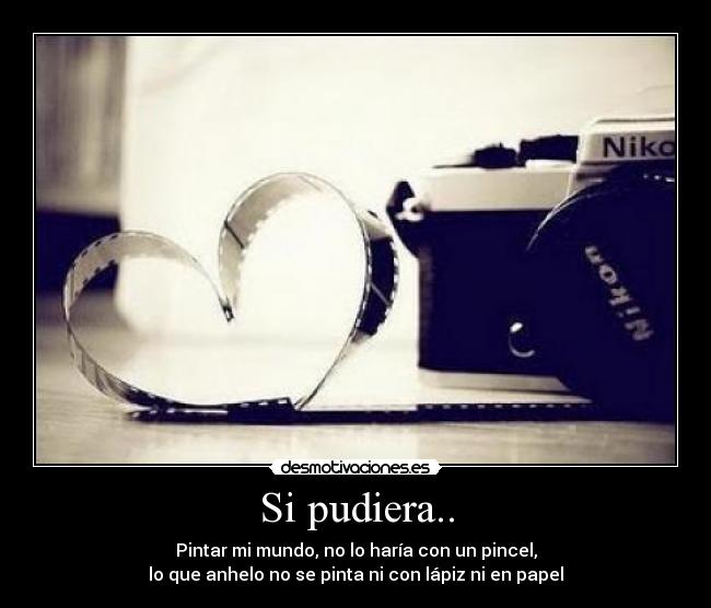 Si pudiera.. - Pintar mi mundo, no lo haría con un pincel,
lo que anhelo no se pinta ni con lápiz ni en papel