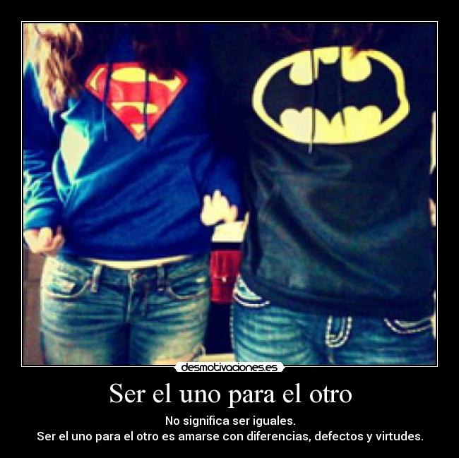 Ser el uno para el otro - No significa ser iguales.
Ser el uno para el otro es amarse con diferencias, defectos y virtudes.