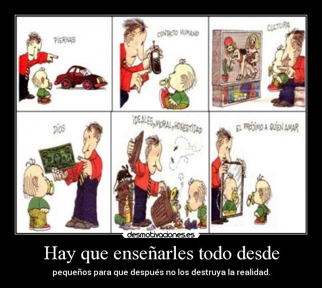 Hay que enseñarles todo desde - pequeños para que después no los destruya la realidad.