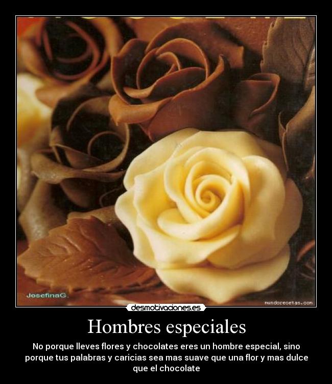 Hombres especiales - No porque lleves flores y chocolates eres un hombre especial, sino
porque tus palabras y caricias sea mas suave que una flor y mas dulce
que el chocolate