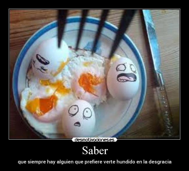 Saber - que siempre hay alguien que prefiere verte hundido en la desgracia