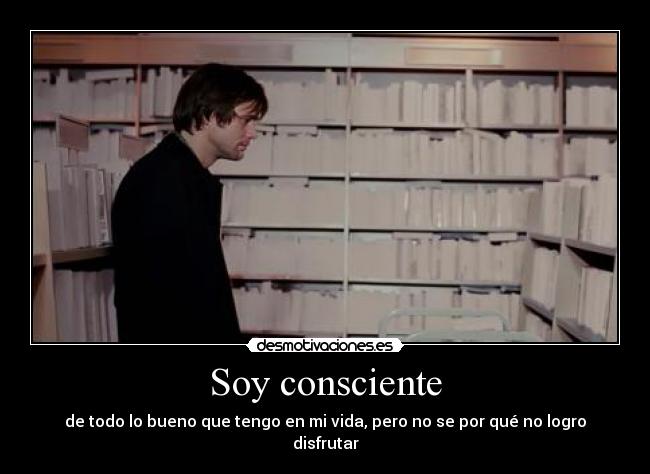 Soy consciente - de todo lo bueno que tengo en mi vida, pero no se por qué no logro disfrutar