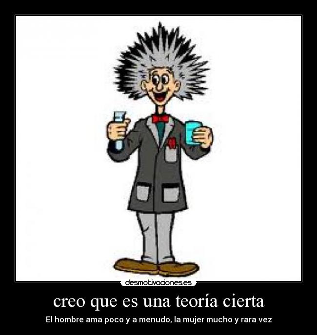 creo que es una teoría cierta - El hombre ama poco y a menudo, la mujer mucho y rara vez