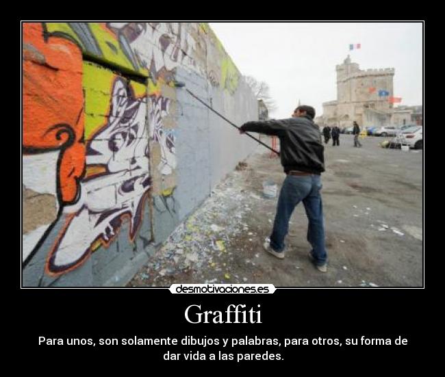 Graffiti - Para unos, son solamente dibujos y palabras, para otros, su forma de
dar vida a las paredes.