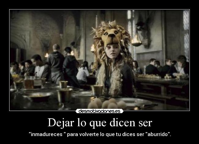 Dejar lo que dicen ser - inmadureces para volverte lo que tu dices ser aburrido.