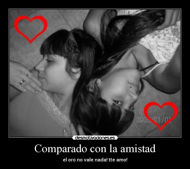Comparado con la amistad - el oro no vale nada! tte amo!♥
