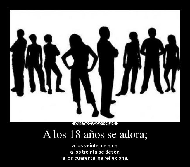 A los 18 años se adora; - a los veinte, se ama;
a los treinta se desea;
a los cuarenta, se reflexiona.