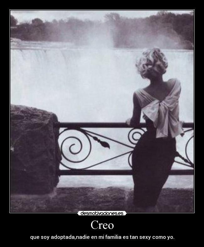 Creo - que soy adoptada,nadie en mi familia es tan sexy como yo.