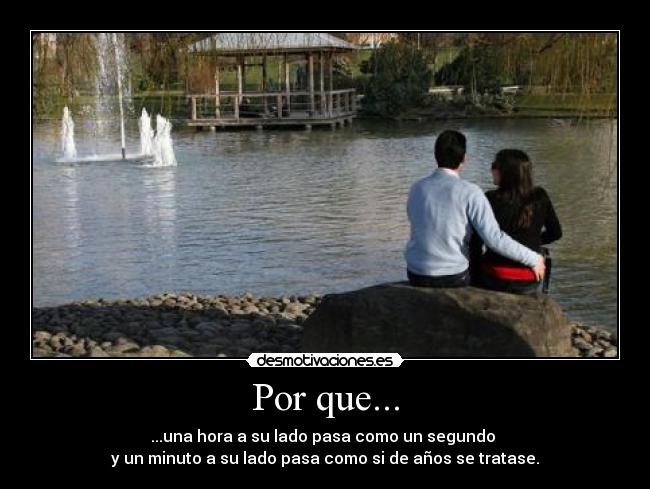 Por que... - ...una hora a su lado pasa como un segundo 
y un minuto a su lado pasa como si de años se tratase.