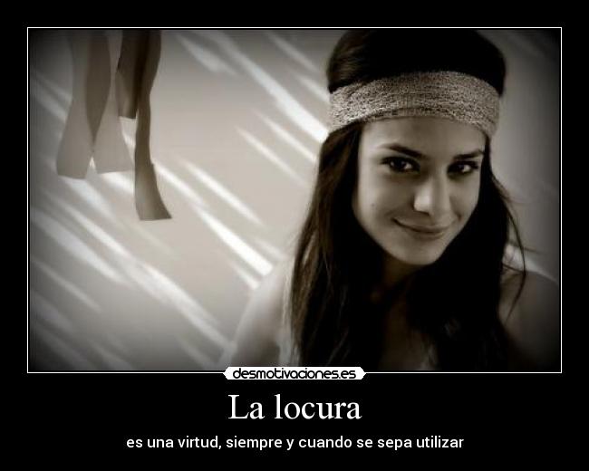 La locura - es una virtud, siempre y cuando se sepa utilizar