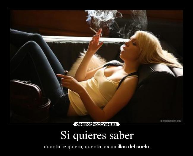 Si quieres saber - cuanto te quiero, cuenta las colillas del suelo.