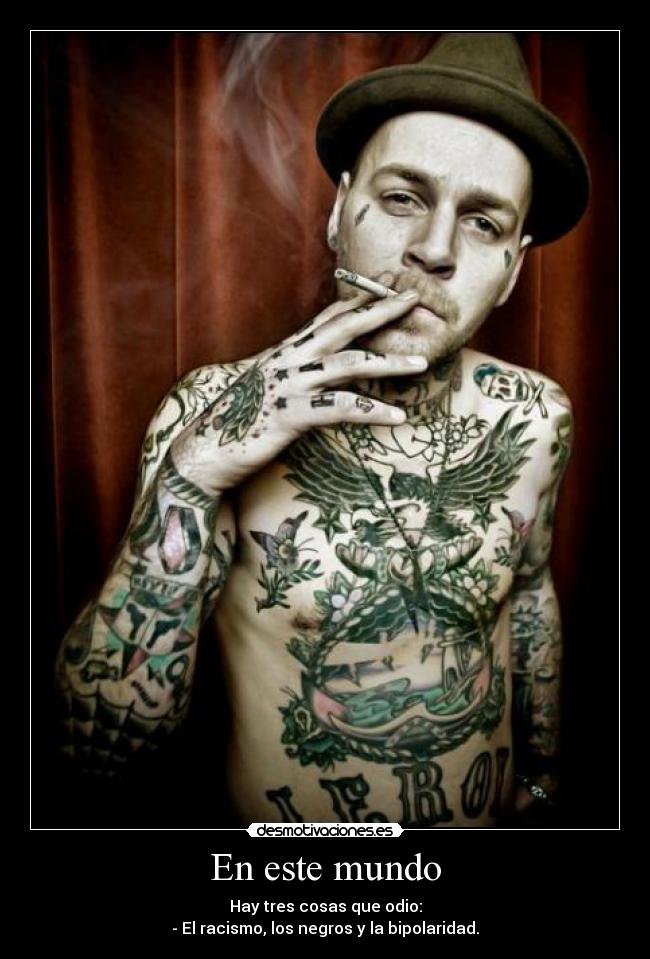 En este mundo - Hay tres cosas que odio:
- El racismo, los negros y la bipolaridad.
