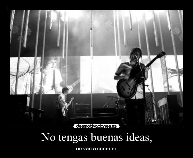 No tengas buenas ideas, - no van a suceder.