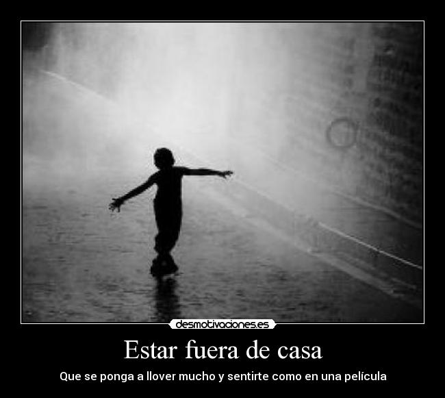 Estar fuera de casa - Que se ponga a llover mucho y sentirte como en una película