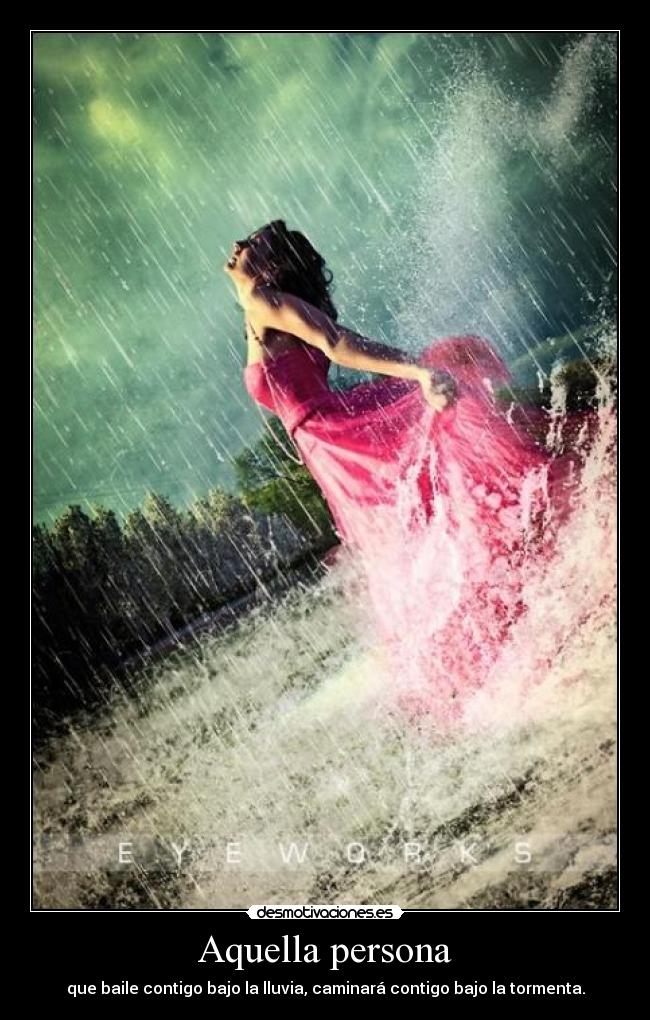 Aquella persona - que baile contigo bajo la lluvia, caminará contigo bajo la tormenta.