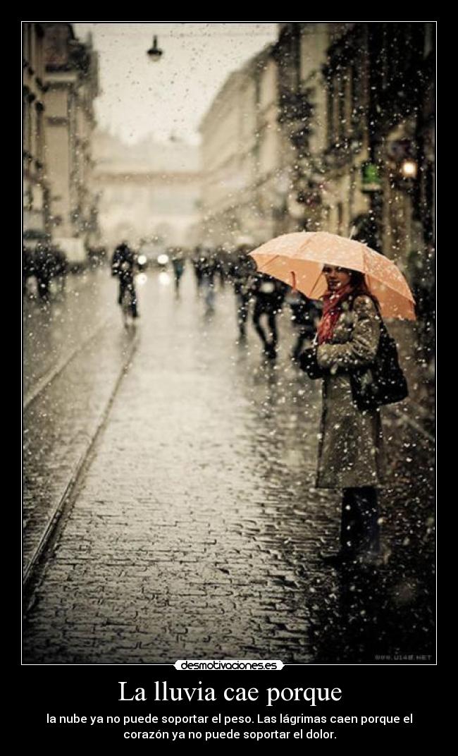 La lluvia cae porque - la nube ya no puede soportar el peso. Las lágrimas caen porque el
corazón ya no puede soportar el dolor.