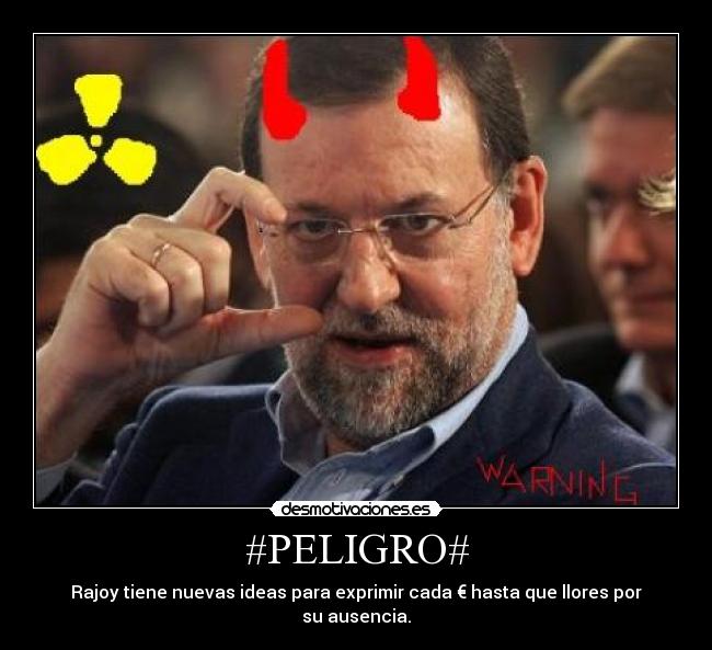 #PELIGRO# - Rajoy tiene nuevas ideas para exprimir cada € hasta que llores por su ausencia.