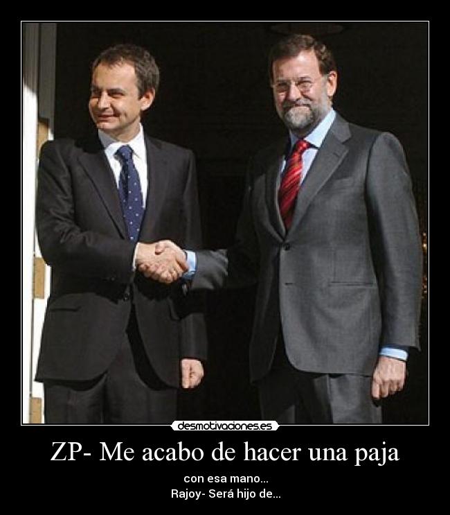 ZP- Me acabo de hacer una paja - con esa mano...
Rajoy- Será hijo de...