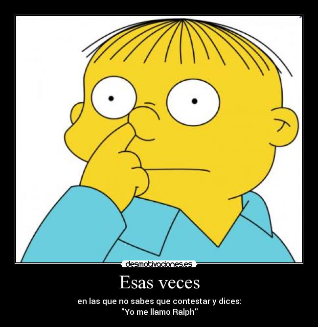 Esas veces - en las que no sabes que contestar y dices:
Yo me llamo Ralph