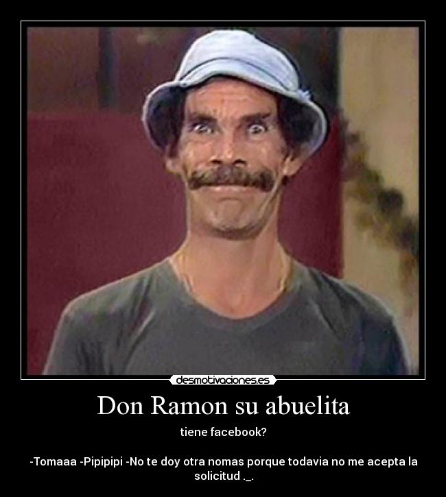 Don Ramon su abuelita - tiene facebook?

-Tomaaa -Pipipipi -No te doy otra nomas porque todavia no me acepta la solicitud ._.