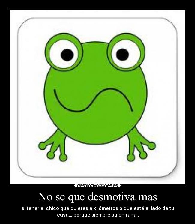 No se que desmotiva mas - si tener al chico que quieres a kilómetros o que esté al lado de tu
casa... porque siempre salen rana..