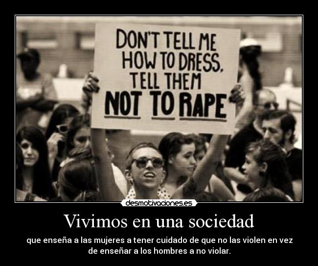 Vivimos en una sociedad - que enseña a las mujeres a tener cuidado de que no las violen en vez
de enseñar a los hombres a no violar.