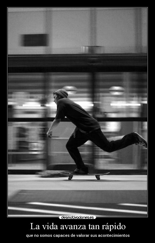 La vida avanza tan rápido - que no somos capaces de valorar sus acontecimientos