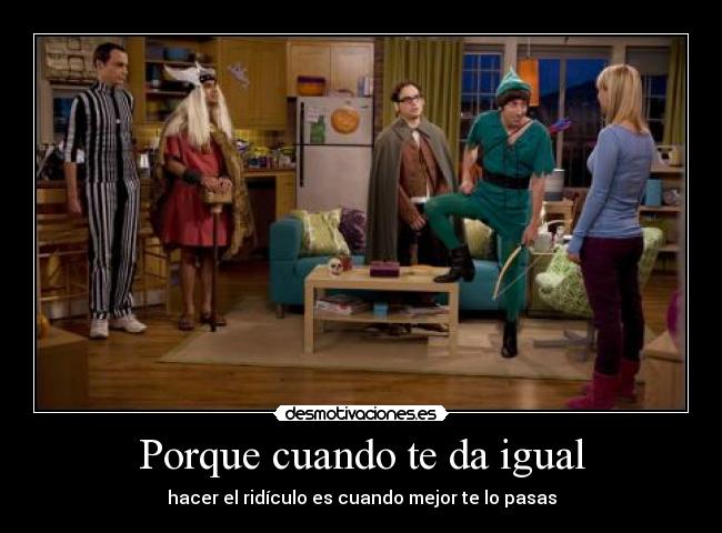 Porque cuando te da igual - hacer el ridículo es cuando mejor te lo pasas