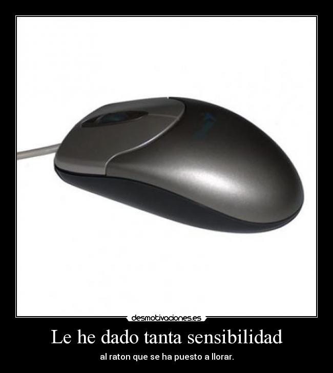 Le he dado tanta sensibilidad - al raton que se ha puesto a llorar.