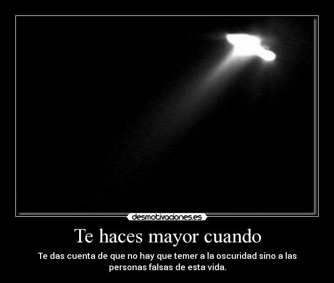 Te haces mayor cuando - Te das cuenta de que no hay que temer a la oscuridad sino a las
personas falsas de esta vida.