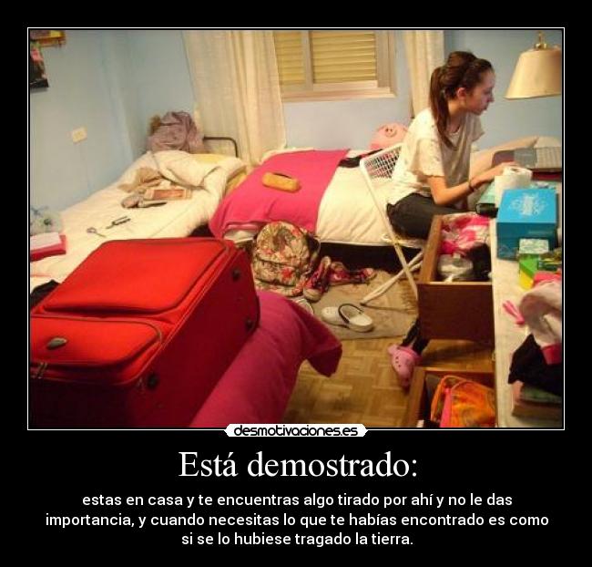 Está demostrado: - estas en casa y te encuentras algo tirado por ahí y no le das
importancia, y cuando necesitas lo que te habías encontrado es como
si se lo hubiese tragado la tierra.