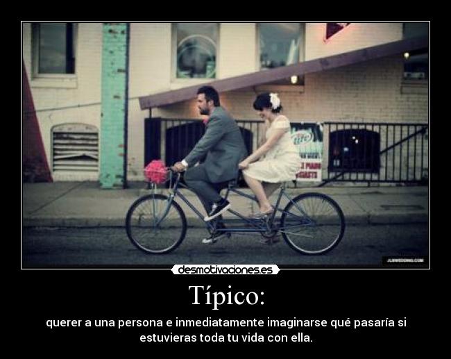 Típico: - querer a una persona e inmediatamente imaginarse qué pasaría si
estuvieras toda tu vida con ella.