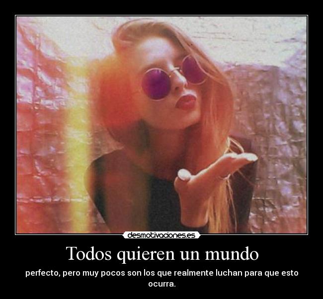 Todos quieren un mundo - perfecto, pero muy pocos son los que realmente luchan para que esto ocurra.