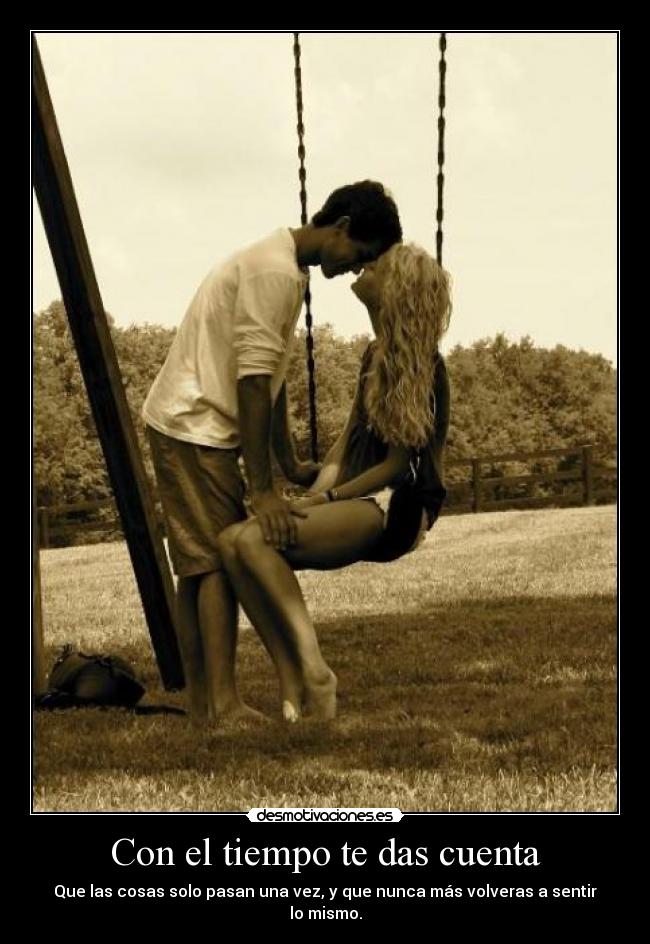 Con el tiempo te das cuenta - Que las cosas solo pasan una vez, y que nunca más volveras a sentir lo mismo.